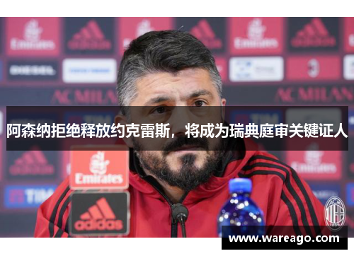 阿森纳拒绝释放约克雷斯，将成为瑞典庭审关键证人